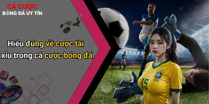 Hiểu đúng về cược tài xỉu trong cá cược bóng đá