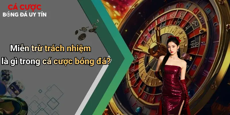 Miễn trừ trách nhiệm là gì trong cá cược bóng đá?