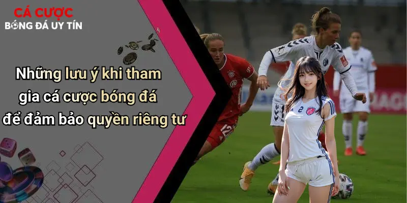 Những lưu ý khi tham gia cá cược bóng đá để đảm bảo quyền riêng tư