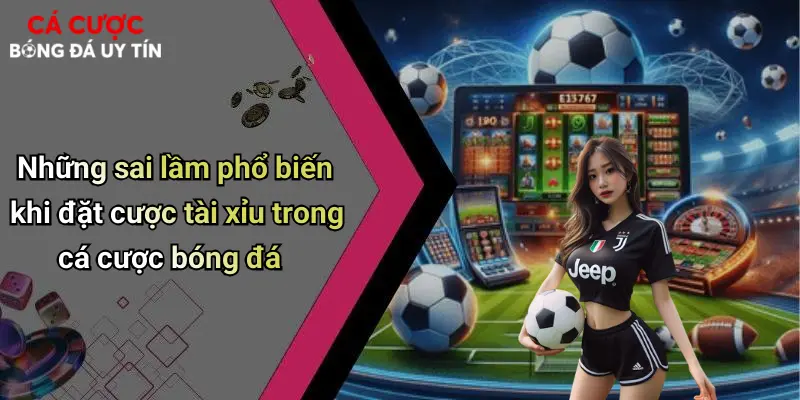 Những sai lầm phổ biến khi đặt cược tài xỉu trong cá cược bóng đá