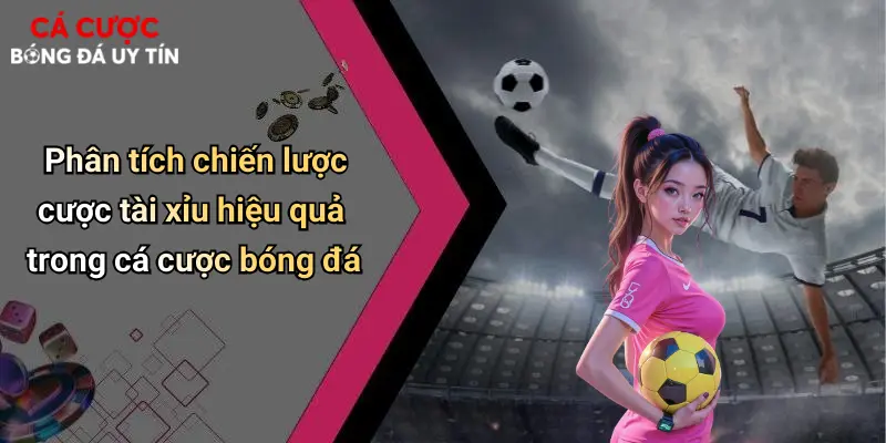 Phân tích chiến lược cược tài xỉu hiệu quả trong cá cược bóng đá