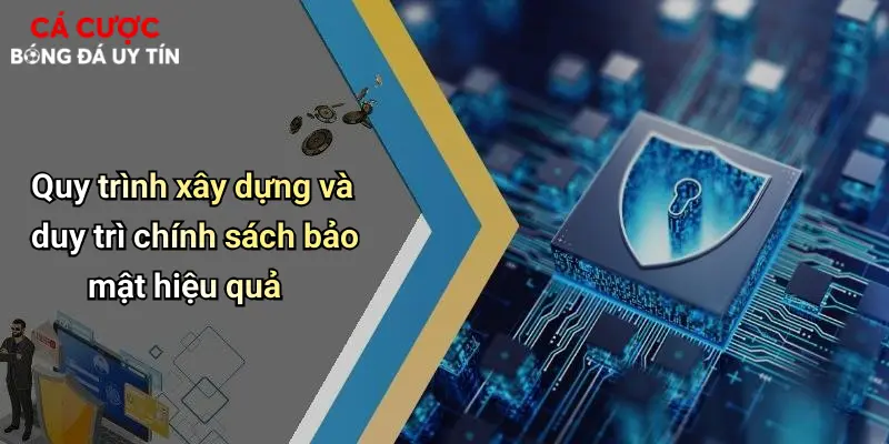 Quy trình xây dựng và duy trì chính sách bảo mật hiệu quả