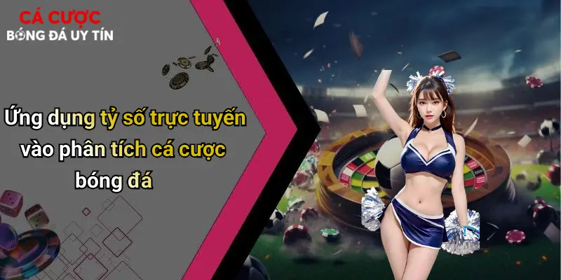 Ứng dụng tỷ số trực tuyến vào phân tích cá cược bóng đá