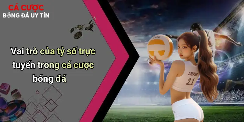 Vai trò của tỷ số trực tuyến trong cá cược bóng đá